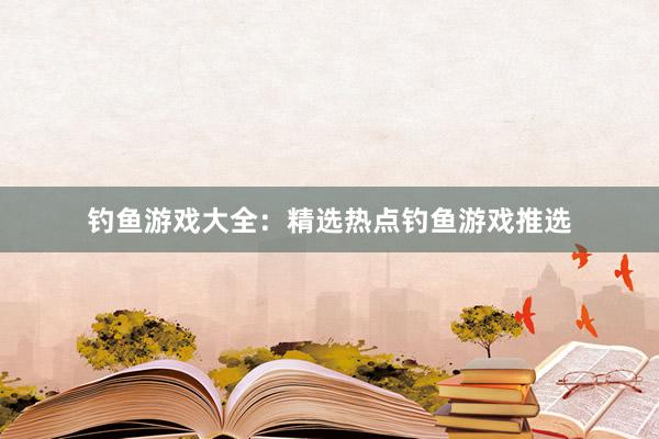 钓鱼游戏大全：精选热点钓鱼游戏推选