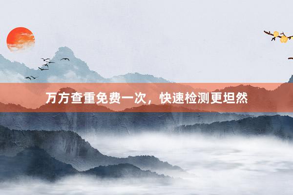万方查重免费一次，快速检测更坦然