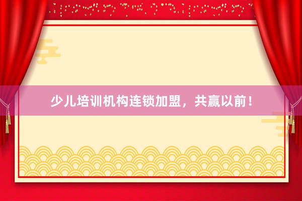 少儿培训机构连锁加盟,共赢以前!